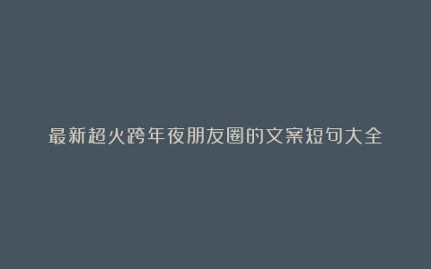 最新超火跨年夜朋友圈的文案短句大全