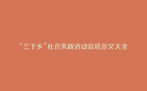 “三下乡”社会实践活动总结范文大全