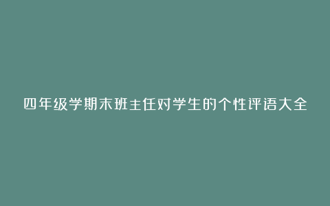 四年级学期末班主任对学生的个性评语大全