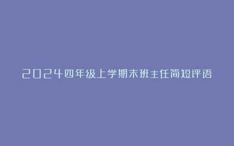 2024四年级上学期末班主任简短评语（精选102条）