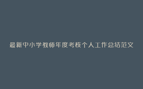 最新中小学教师年度考核个人工作总结范文7篇