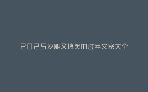 2025沙雕又搞笑的过年文案大全