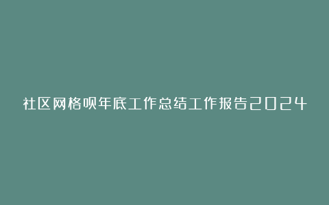 社区网格员年底工作总结工作报告2024最新版汇总