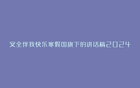 安全伴我快乐寒假国旗下的讲话稿2024