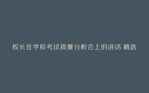 校长在学校考试质量分析会上的讲话（精选5篇）