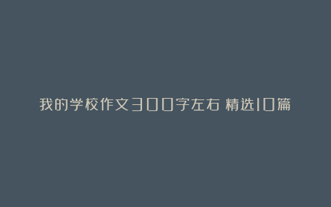 我的学校作文300字左右（精选10篇）