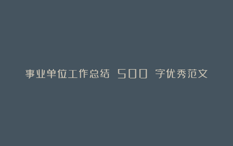 事业单位工作总结 500 字优秀范文