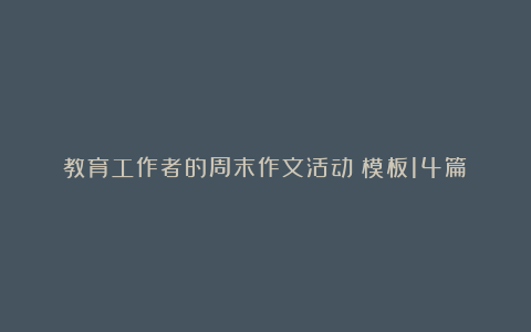 教育工作者的周末作文活动（模板14篇）