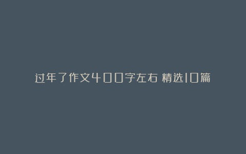 过年了作文400字左右（精选10篇）