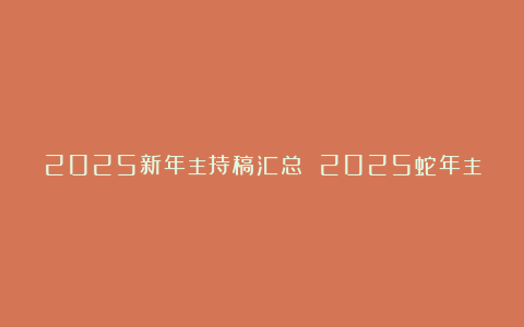 2025新年主持稿汇总 2025蛇年主持稿大全