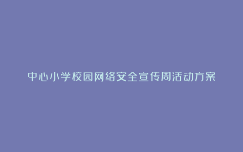 中心小学校园网络安全宣传周活动方案