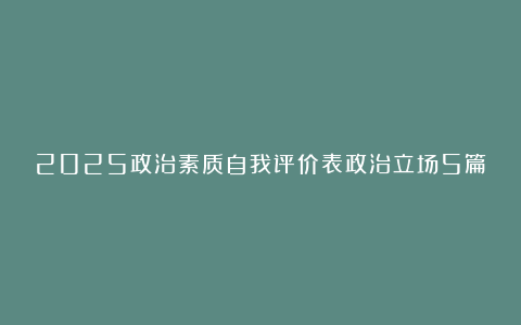 2025政治素质自我评价表政治立场5篇