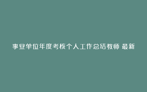 事业单位年度考核个人工作总结教师（最新10篇）