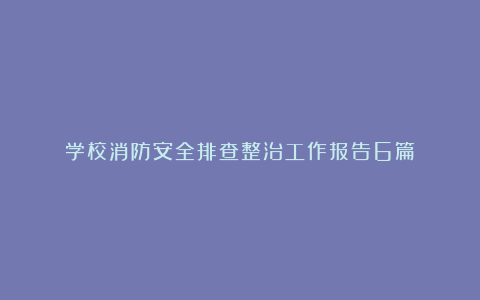 学校消防安全排查整治工作报告6篇