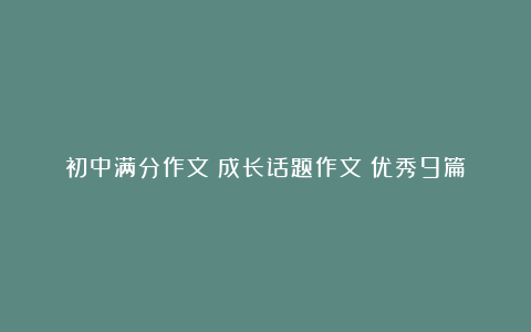 初中满分作文：成长话题作文（优秀9篇）