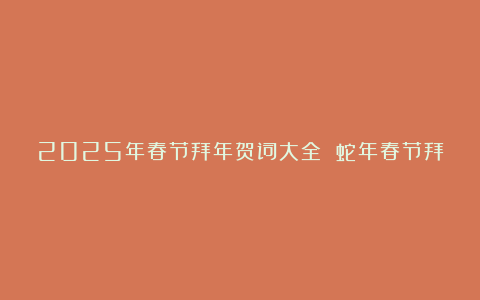 2025年春节拜年贺词大全 蛇年春节拜年贺词汇总