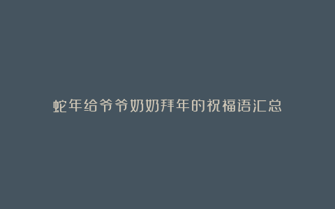 蛇年给爷爷奶奶拜年的祝福语汇总