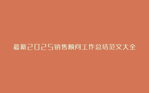 最新2025销售顾问工作总结范文大全