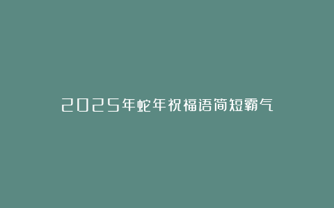 2025年蛇年祝福语简短霸气