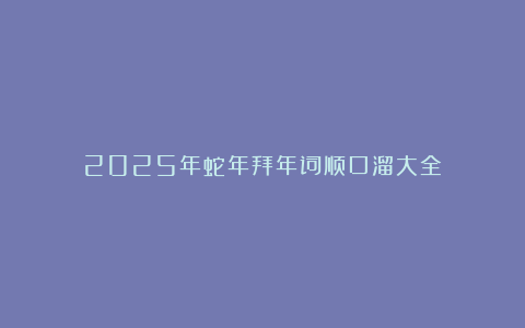 2025年蛇年拜年词顺口溜大全