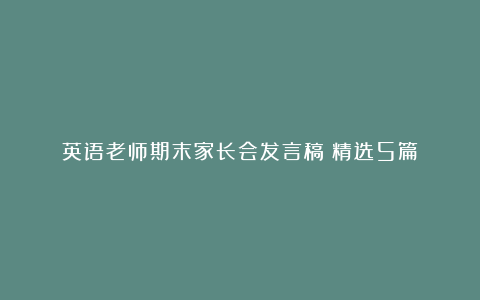 英语老师期末家长会发言稿（精选5篇）