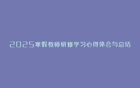 2025寒假教师研修学习心得体会与总结多篇