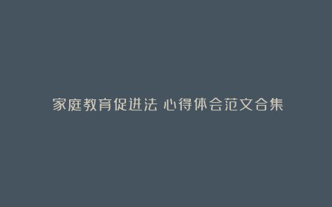 《家庭教育促进法》心得体会范文合集