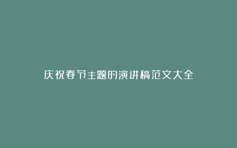 庆祝春节主题的演讲稿范文大全