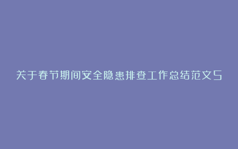 关于春节期间安全隐患排查工作总结范文5篇