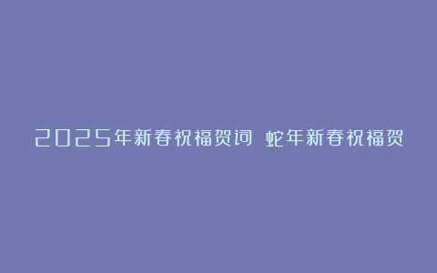 2025年新春祝福贺词 蛇年新春祝福贺词5篇