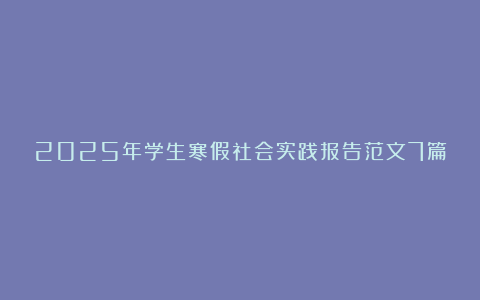 2025年学生寒假社会实践报告范文7篇