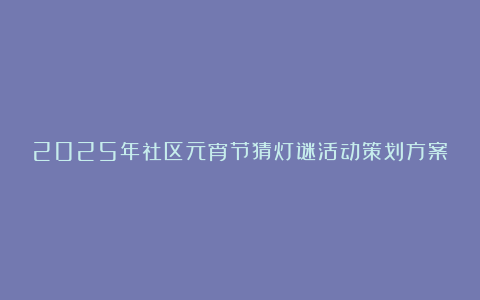 2025年社区元宵节猜灯谜活动策划方案范文7篇