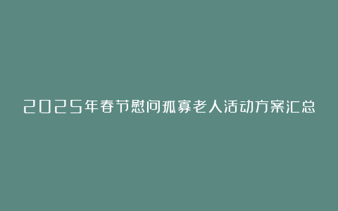 2025年春节慰问孤寡老人活动方案汇总