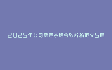 2025年公司新春茶话会致辞稿范文5篇