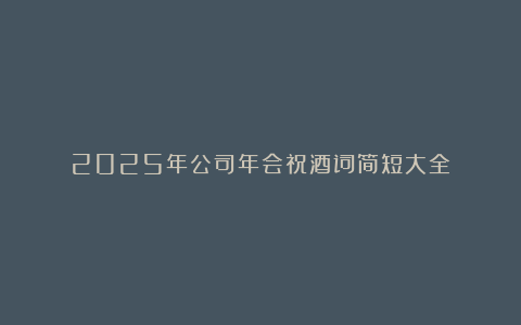 2025年公司年会祝酒词简短大全