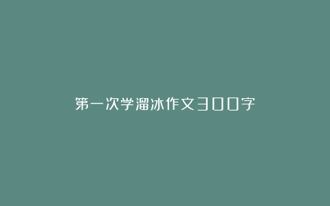 第一次学溜冰作文300字