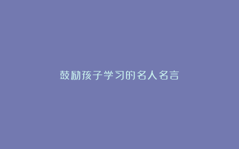 鼓励孩子学习的名人名言