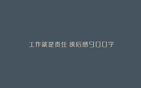 《工作就是责任》读后感900字