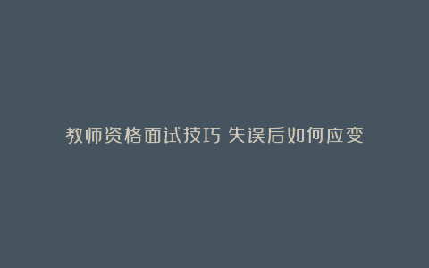 教师资格面试技巧：失误后如何应变