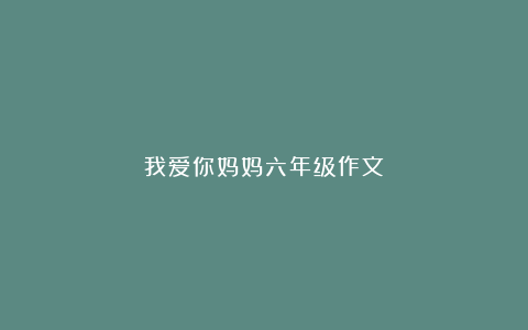 我爱你妈妈六年级作文