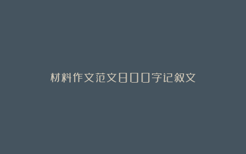 材料作文范文800字记叙文