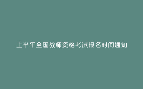 上半年全国教师资格考试报名时间通知