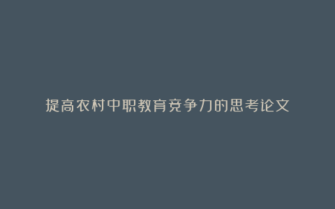 提高农村中职教育竞争力的思考论文