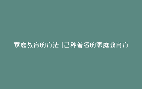 家庭教育的方法：12种著名的家庭教育方法