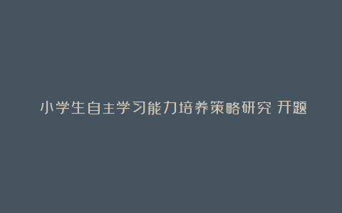 《小学生自主学习能力培养策略研究》开题中期报告