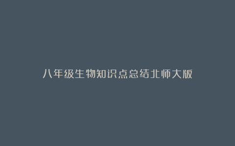 八年级生物知识点总结北师大版