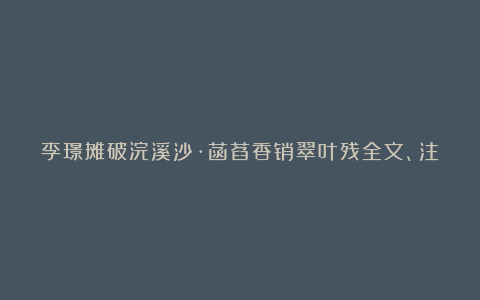 李璟摊破浣溪沙·菡萏香销翠叶残全文、注释、翻译和赏析_五代