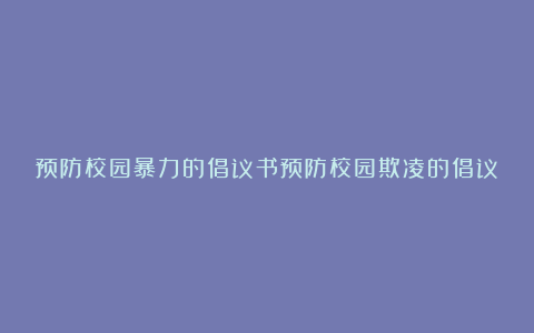 预防校园暴力的倡议书预防校园欺凌的倡议书