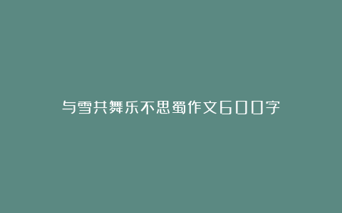 与雪共舞乐不思蜀作文600字