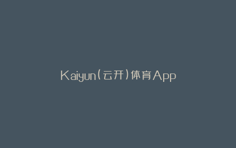 Kaiyun(云开)体育App